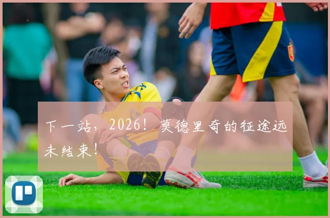 下一站，2026！莫德里奇的征途远未结束！