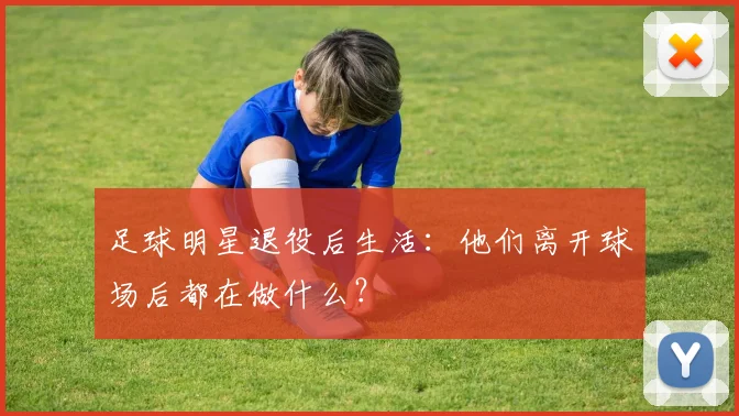 足球明星退役后生活：他们离开球场后都在做什么？