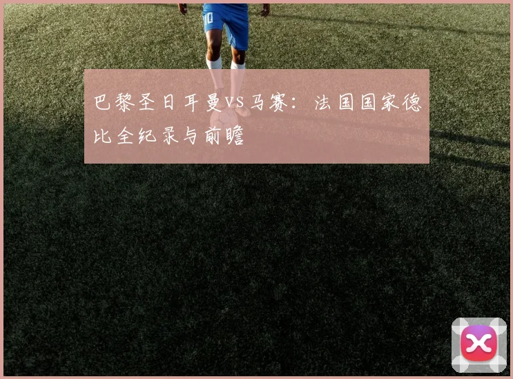 巴黎圣日耳曼vs马赛:法国国家德比全纪录与前瞻