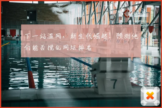 下一站温网，新生代崛起！预测他们能否搅乱网坛排名