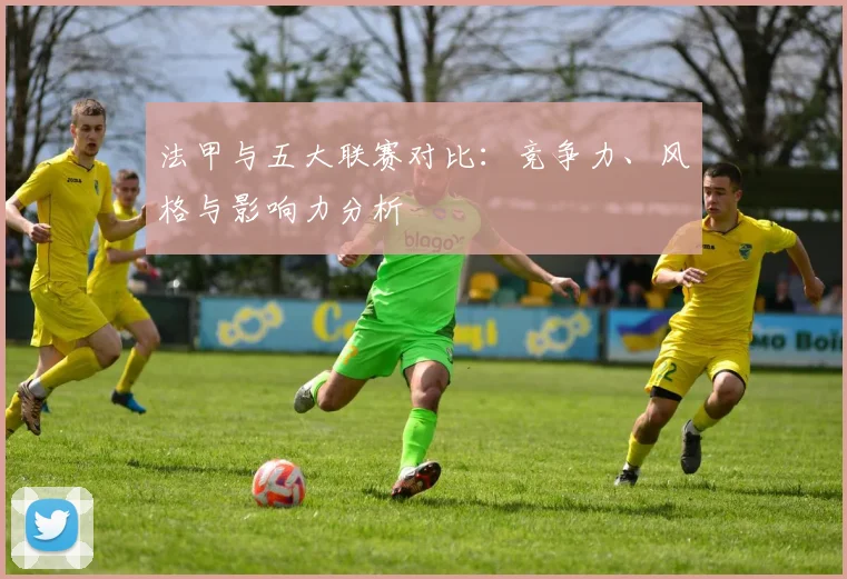 法甲与五大联赛对比:竞争力、风格与影响力分析