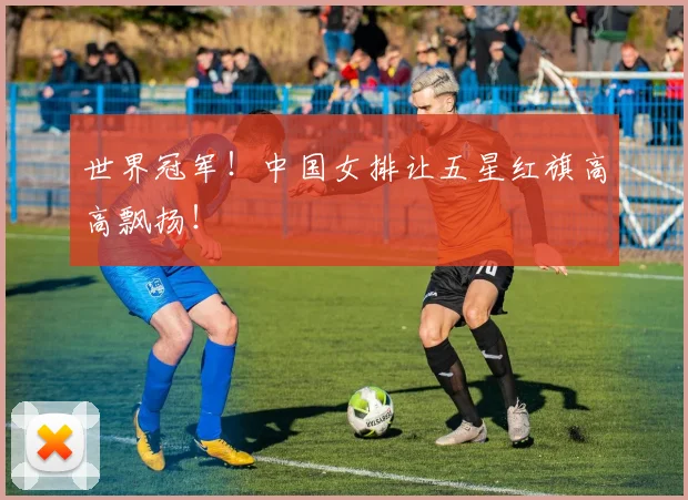 世界冠军！中国女排让五星红旗高高飘扬！