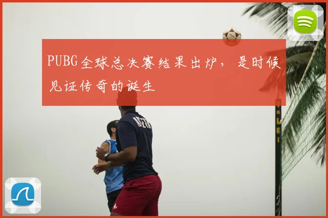 PUBG全球总决赛结果出炉,是时候见证传奇的诞生