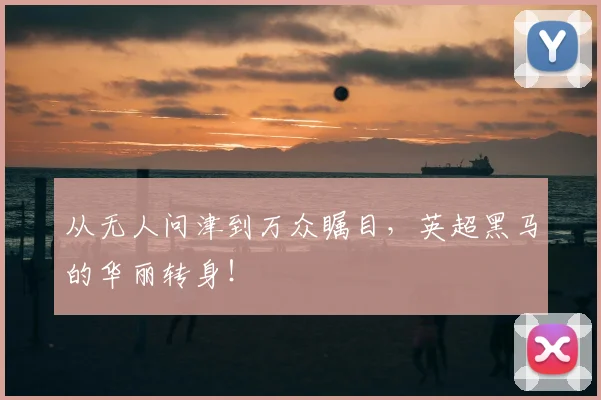 从无人问津到万众瞩目，英超黑马的华丽转身！