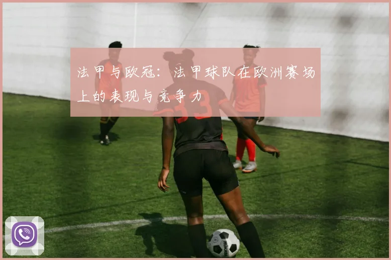 法甲与欧冠:法甲球队在欧洲赛场上的表现与竞争力