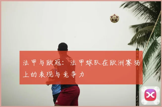 法甲与欧冠：法甲球队在欧洲赛场上的表现与竞争力