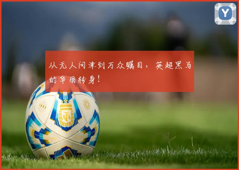 从无人问津到万众瞩目,英超黑马的华丽转身!