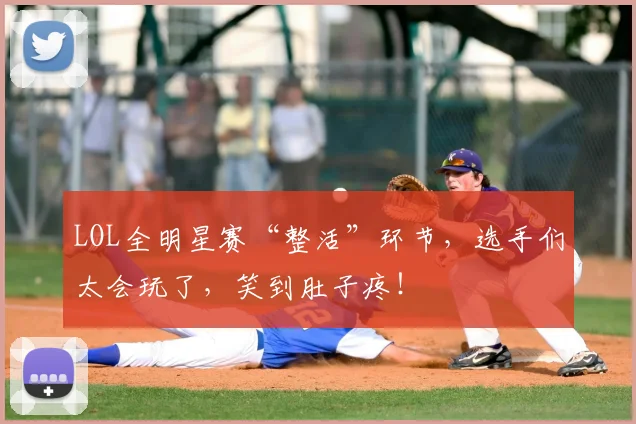 LOL全明星赛“整活”环节,选手们太会玩了,笑到肚子疼!