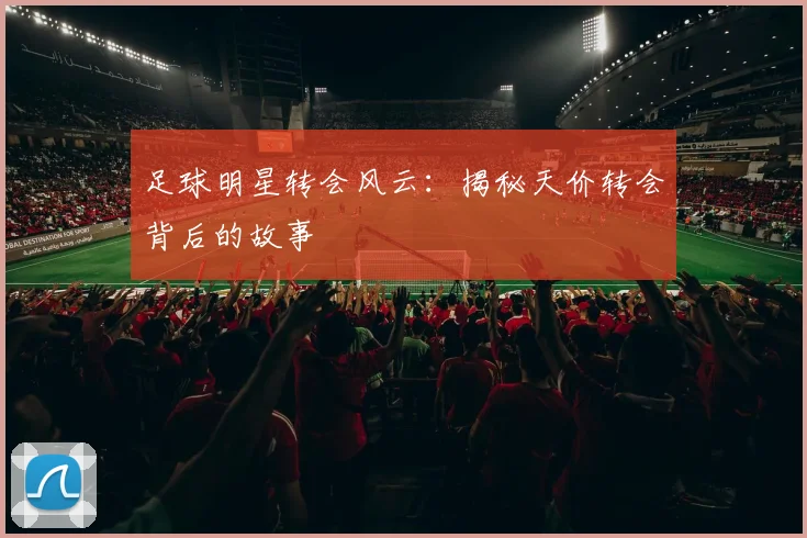 足球明星转会风云：揭秘天价转会背后的故事